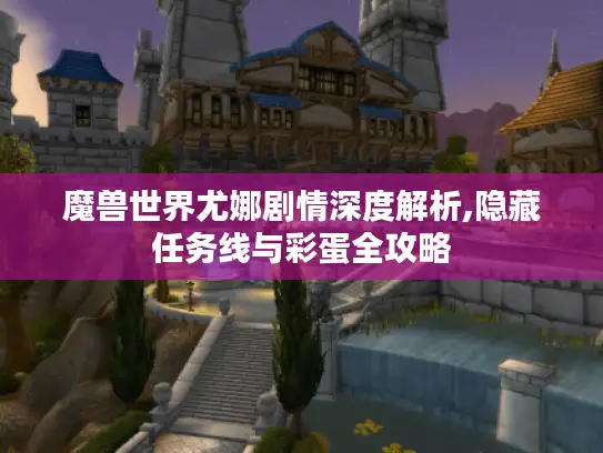 魔兽世界尤娜剧情深度解析,隐藏任务线与彩蛋全攻略 魔兽世界尤娜剧情深度解析,隐藏任务线与彩蛋全攻略
