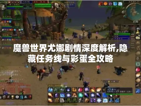 魔兽世界尤娜剧情深度解析,隐藏任务线与彩蛋全攻略 魔兽世界尤娜剧情深度解析,隐藏任务线与彩蛋全攻略