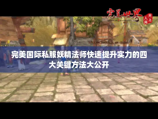 完美国际私服妖精法师快速提升实力的四大关键方法大公开