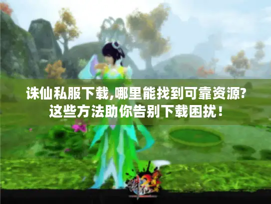 诛仙私服下载,哪里能找到可靠资源?这些方法助你告别下载困扰! 诛仙私服下载,哪里能找到可靠资源?这些方法助你告别下载困扰!