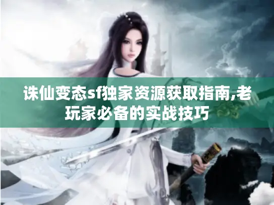 诛仙变态sf独家资源获取指南,老玩家必备的实战技巧 诛仙变态sf独家资源获取指南,老玩家必备的实战技巧
