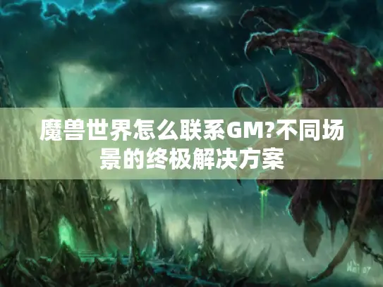 魔兽世界怎么联系GM?不同场景的终极解决方案
