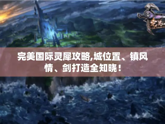 完美国际灵犀攻略,城位置、镇风情、剑打造全知晓! 完美国际灵犀攻略,城位置、镇风情、剑打造全知晓!