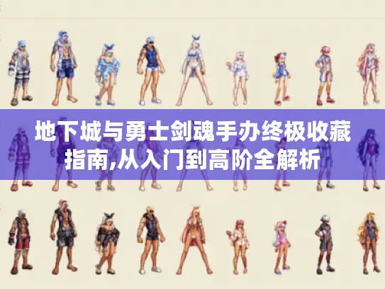 地下城与勇士剑魂手办终极收藏指南,从入门到高阶全解析