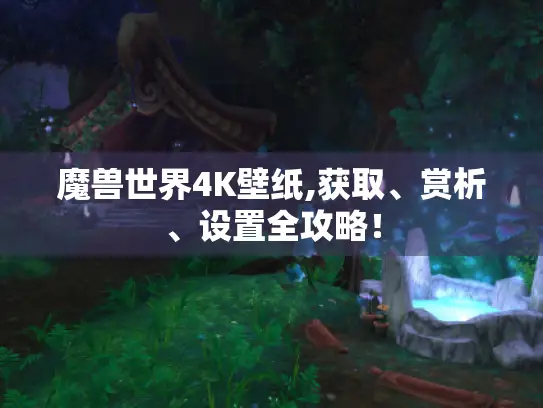 魔兽世界4K壁纸,获取、赏析、设置全攻略! 魔兽世界4K壁纸,获取、赏析、设置全攻略!
