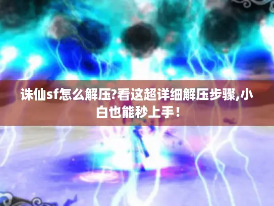 诛仙sf怎么解压?看这超详细解压步骤,小白也能秒上手！