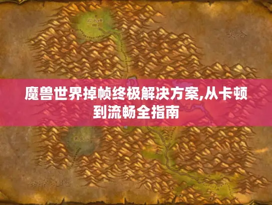 魔兽世界掉帧终极解决方案,从卡顿到流畅全指南