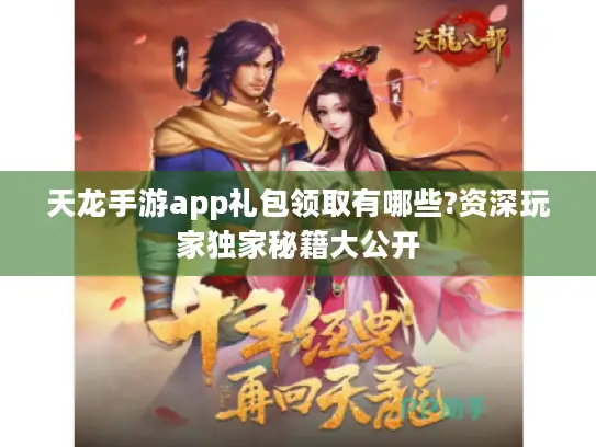 天龙手游app礼包领取有哪些?资深玩家独家秘籍大公开 天龙手游app礼包领取有哪些?资深玩家独家秘籍大公开