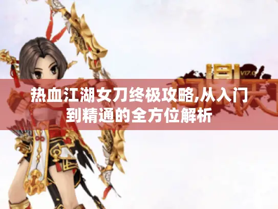 热血江湖女刀终极攻略,从入门到精通的全方位解析