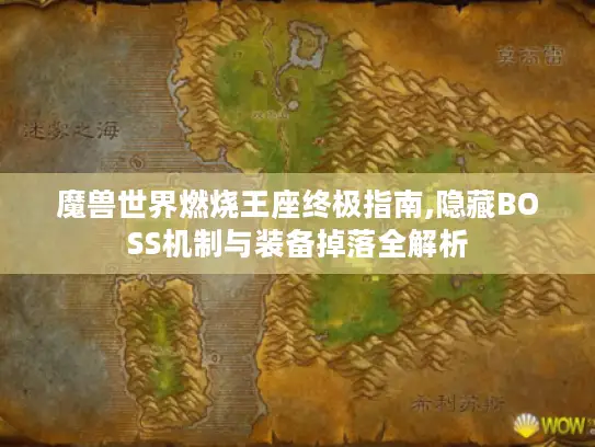 魔兽世界燃烧王座终极指南,隐藏BOSS机制与装备掉落全解析