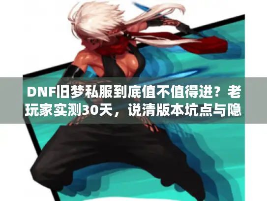 DNF旧梦私服到底值不值得进?老玩家实测30天,说清版本坑点与隐藏福利 DNF旧梦私服到底值不值得进?老玩家实测30天,说清版本坑点与隐藏福利