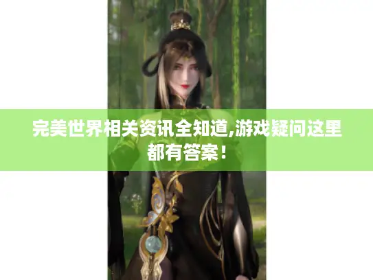 完美世界相关资讯全知道,游戏疑问这里都有答案！