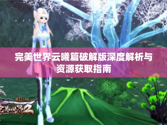 完美世界云曦篇破解版深度解析与资源获取指南 完美世界云曦篇破解版深度解析与资源获取指南