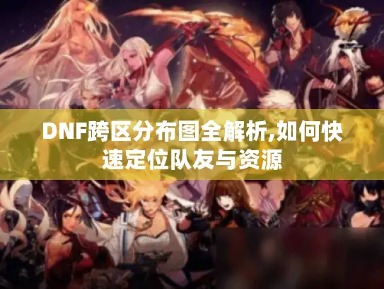 DNF跨区分布图全解析,如何快速定位队友与资源
