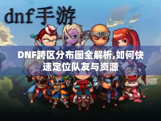 DNF跨区分布图全解析,如何快速定位队友与资源
