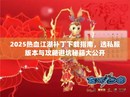 2025热血江湖补丁下载指南，选私服版本与攻略避坑秘籍大公开