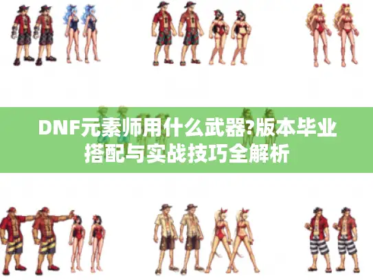 DNF元素师用什么武器?版本毕业搭配与实战技巧全解析