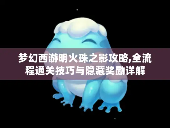 梦幻西游明火珠之影攻略,全流程通关技巧与隐藏奖励详解 梦幻西游明火珠之影攻略,全流程通关技巧与隐藏奖励详解