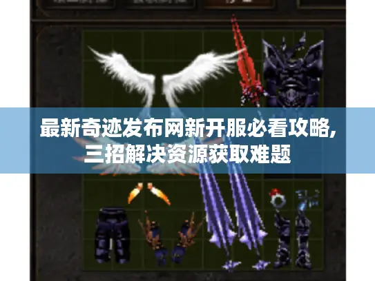 最新奇迹发布网新开服必看攻略,三招解决资源获取难题