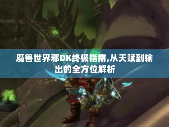 魔兽世界邪DK终极指南,从天赋到输出的全方位解析