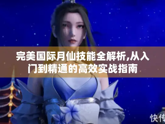 完美国际月仙技能全解析,从入门到精通的高效实战指南 完美国际月仙技能全解析,从入门到精通的高效实战指南