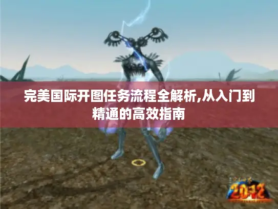 完美国际开图任务流程全解析,从入门到精通的高效指南