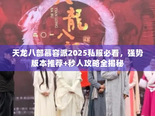 天龙八部慕容派2025私服必看，强势版本推荐+秒人攻略全揭秘
