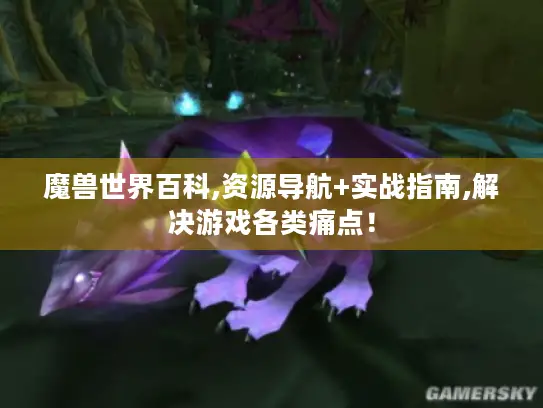 魔兽世界百科,资源导航+实战指南,解决游戏各类痛点！