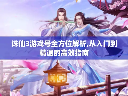 诛仙3游戏号全方位解析,从入门到精通的高效指南