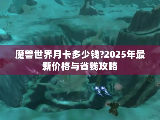 魔兽世界月卡多少钱?2025年最新价格与省钱攻略 魔兽世界月卡多少钱?2025年最新价格与省钱攻略