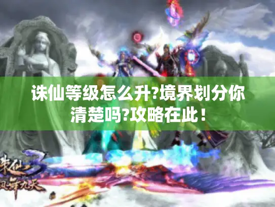 诛仙等级怎么升?境界划分你清楚吗?攻略在此！
