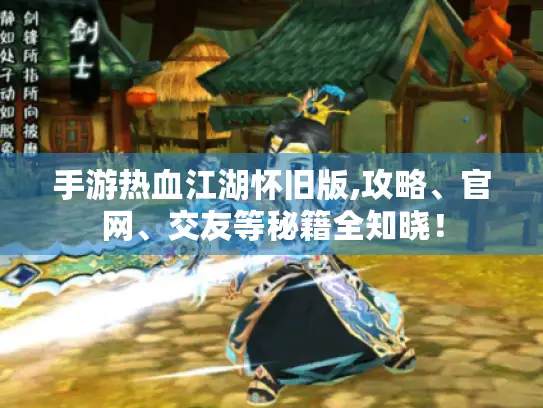 手游热血江湖怀旧版,攻略、官网、交友等秘籍全知晓! 手游热血江湖怀旧版,攻略、官网、交友等秘籍全知晓!