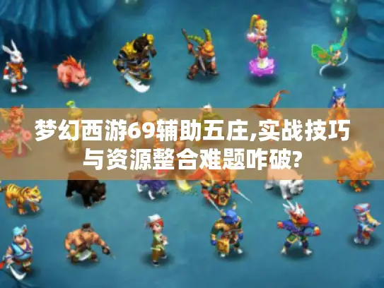 梦幻西游69辅助五庄,实战技巧与资源整合难题咋破?