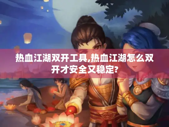 热血江湖双开工具,热血江湖怎么双开才安全又稳定? 热血江湖双开工具,热血江湖怎么双开才安全又稳定?