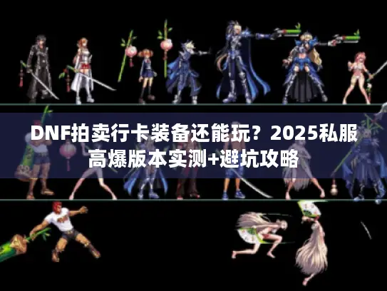 DNF拍卖行卡装备还能玩？2025私服高爆版本实测+避坑攻略