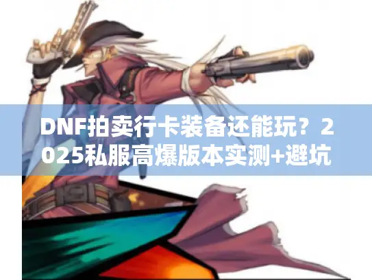 DNF拍卖行卡装备还能玩？2025私服高爆版本实测+避坑攻略