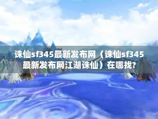 诛仙sf345最新发布网（诛仙sf345最新发布网江湖诛仙）在哪找?