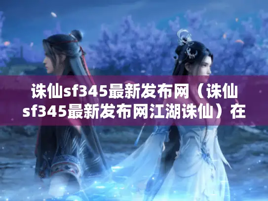 诛仙sf345最新发布网（诛仙sf345最新发布网江湖诛仙）在哪找?