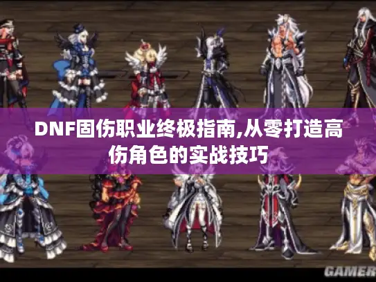DNF固伤职业终极指南,从零打造高伤角色的实战技巧