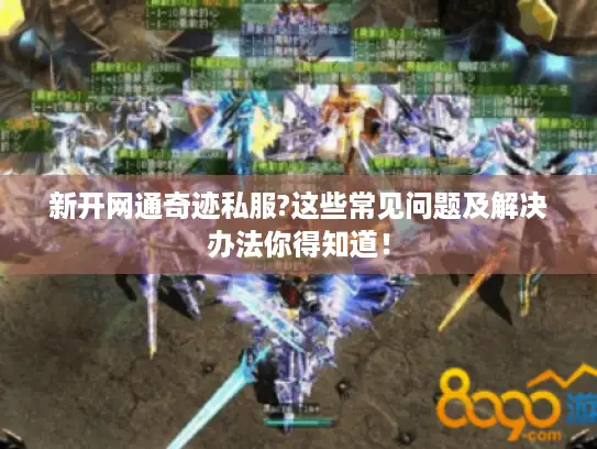 新开网通奇迹私服?这些常见问题及解决办法你得知道！