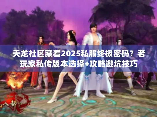 天龙社区藏着2025私服终极密码？老玩家私传版本选择+攻略避坑技巧