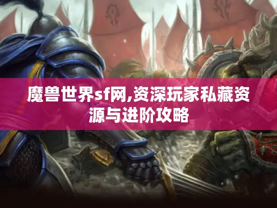 魔兽世界sf网,资深玩家私藏资源与进阶攻略 魔兽世界sf网,资深玩家私藏资源与进阶攻略