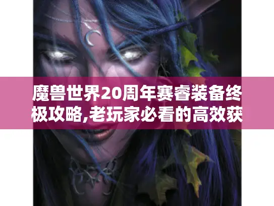 魔兽世界20周年赛睿装备终极攻略,老玩家必看的高效获取指南 魔兽世界20周年赛睿装备终极攻略,老玩家必看的高效获取指南
