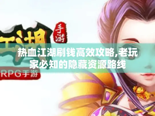 热血江湖刷钱高效攻略,老玩家必知的隐藏资源路线