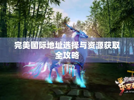 完美国际地址选择与资源获取全攻略