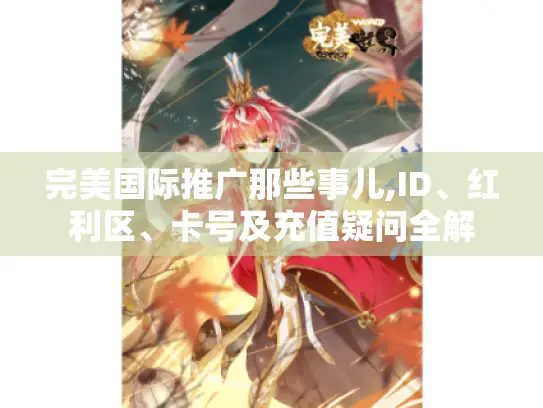 完美国际推广那些事儿,ID、红利区、卡号及充值疑问全解