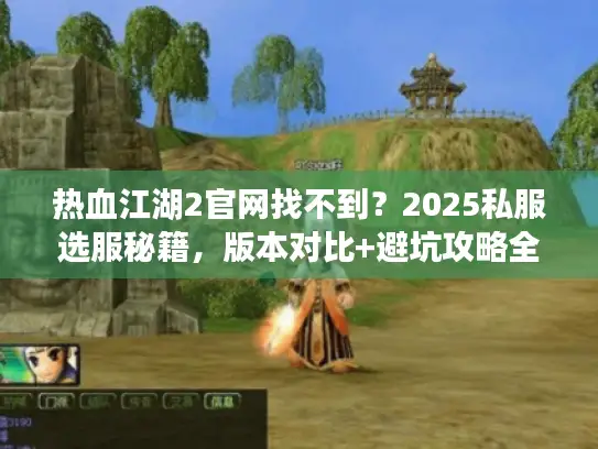 热血江湖2官网找不到?2025私服选服秘籍,版本对比+避坑攻略全解析 热血江湖2官网找不到?2025私服选服秘籍,版本对比+避坑攻略全解析