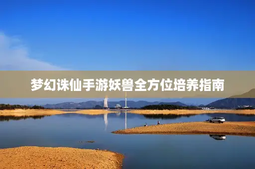 梦幻诛仙手游妖兽全方位培养指南 梦幻诛仙手游妖兽全方位培养指南