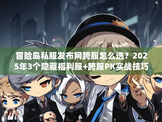 冒险岛私服发布网跨服怎么选？2025年3个隐藏福利服+跨服PK实战技巧