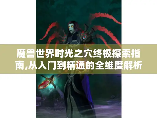 魔兽世界时光之穴终极探索指南,从入门到精通的全维度解析